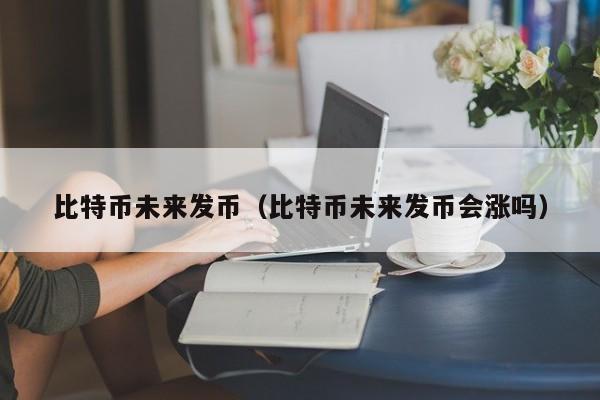 比特币未来发币(比特币未来发币会涨吗)