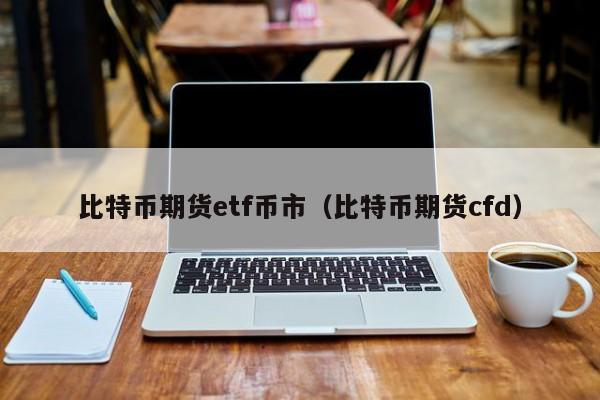 比特币期货etf币市(比特币期货cfd)
