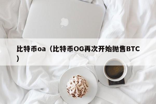 比特币oa(比特币OG再次开始抛售BTC)