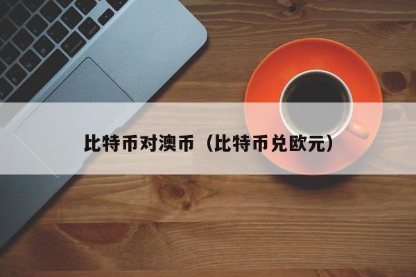 比特币对澳币(比特币兑欧元)