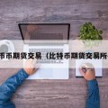 比特币币期货交易（比特币期货交易所平台）